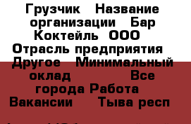 Грузчик › Название организации ­ Бар Коктейль, ООО › Отрасль предприятия ­ Другое › Минимальный оклад ­ 14 000 - Все города Работа » Вакансии   . Тыва респ.